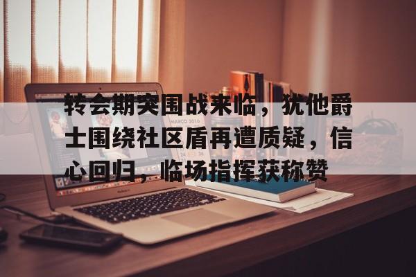 JIUYOUSPORTS-转会期突围战来临，犹他爵士围绕社区盾再遭质疑，信心回归，临场指挥获称赞的简单介绍