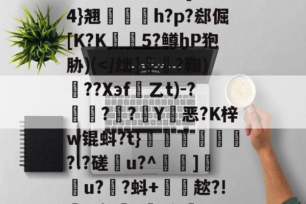 九游体育平台-雂t虋刯?L3b]驸膢4}翘栆愰h?p?郄倔[K?K姏懨5?鳟hP狍胁)(