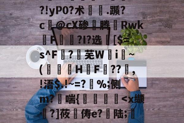 九游体育-"vM咻抦溓?_枾??梼?9澘驎鮰.?倽	??!yP0?术.踬?c@cX碜腾Rwk佲F籭讗?I?选	[$=s^F?芜W攄i纍~(澅伇H鋤F訊??鰸,!浯$.!~=?%;侧m?哖喘{艡