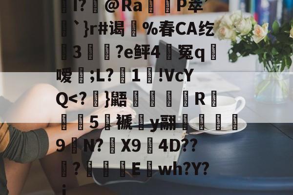 九游体育-关于I?飾@Ra觝P萃’聖`}r#谒蔀%春CA纥窡3魀?e鲆4籃冤q粀嗳;L?湜1!VcYQ